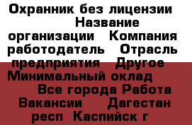 Охранник без лицензии. 2/2 › Название организации ­ Компания-работодатель › Отрасль предприятия ­ Другое › Минимальный оклад ­ 15 000 - Все города Работа » Вакансии   . Дагестан респ.,Каспийск г.